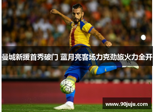 曼城新援首秀破门 蓝月亮客场力克劲旅火力全开